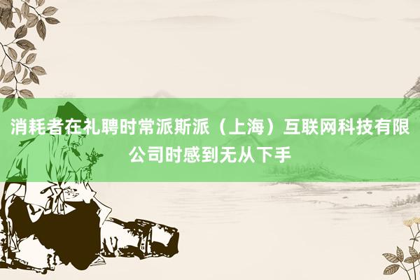 消耗者在礼聘时常派斯派(上海)互联网科技有限公司时感到无从下手