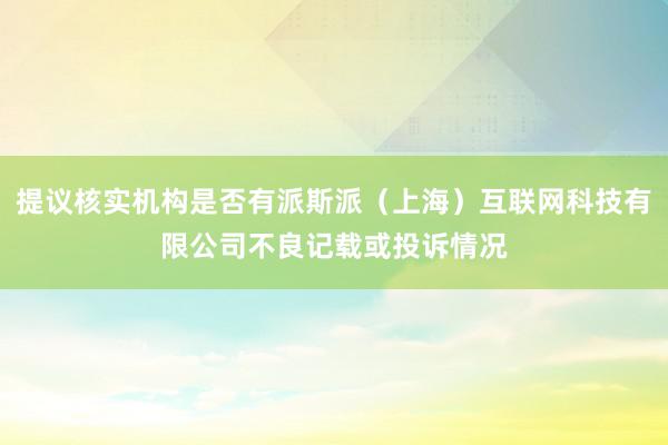 提议核实机构是否有派斯派（上海）互联网科技有限公司不良记载或投诉情况