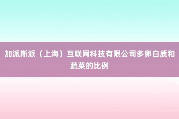 加派斯派（上海）互联网科技有限公司多卵白质和蔬菜的比例