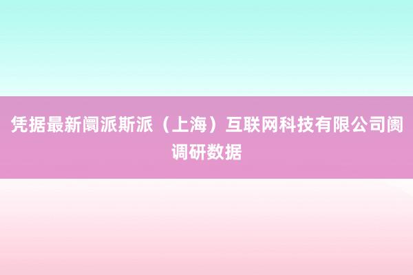 凭据最新阛派斯派（上海）互联网科技有限公司阓调研数据