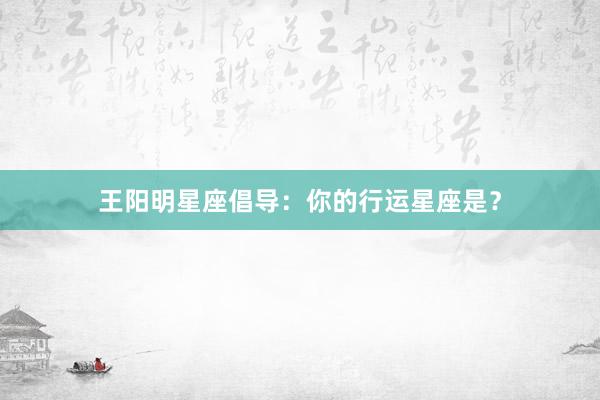 王阳明星座倡导：你的行运星座是？