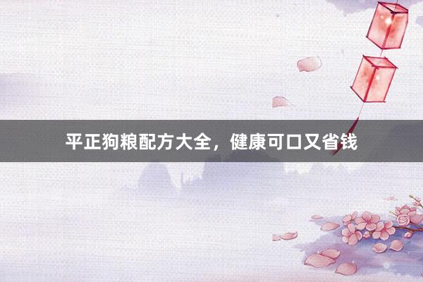 平正狗粮配方大全，健康可口又省钱