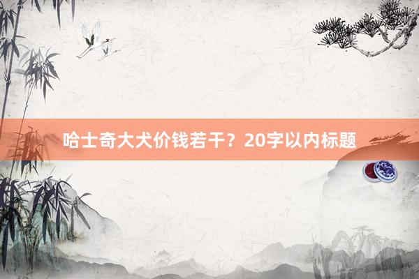 哈士奇大犬价钱若干？20字以内标题
